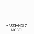 MASSIVHOLZ- MÖBEL